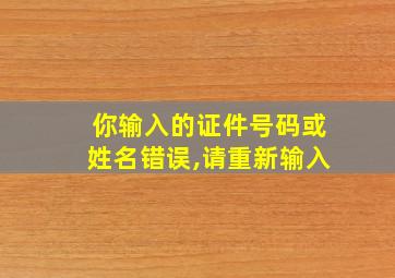 你输入的证件号码或姓名错误,请重新输入