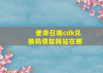 使命召唤cdk兑换码领取网站在哪