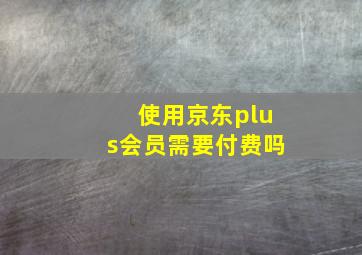 使用京东plus会员需要付费吗