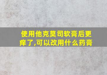 使用他克莫司软膏后更痒了,可以改用什么药膏