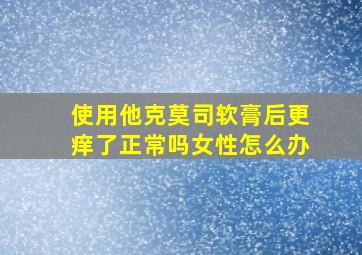 使用他克莫司软膏后更痒了正常吗女性怎么办