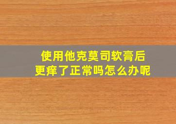 使用他克莫司软膏后更痒了正常吗怎么办呢