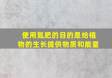 使用氮肥的目的是给植物的生长提供物质和能量