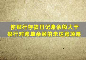 使银行存款日记账余额大于银行对账单余额的未达账项是