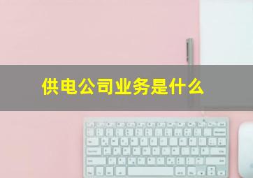 供电公司业务是什么