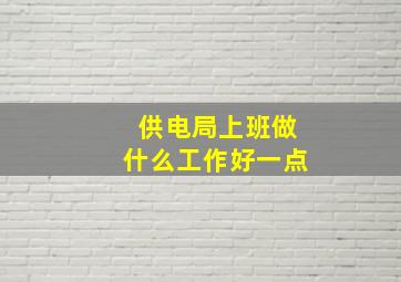 供电局上班做什么工作好一点