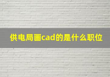 供电局画cad的是什么职位