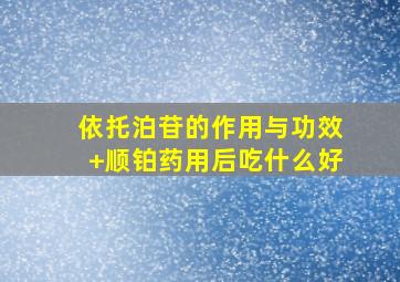 依托泊苷的作用与功效+顺铂药用后吃什么好