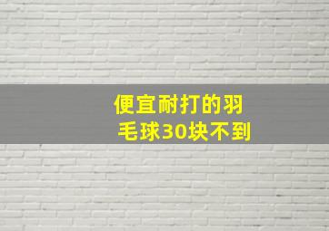 便宜耐打的羽毛球30块不到