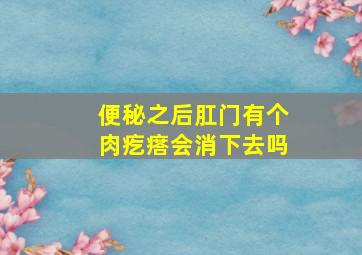 便秘之后肛门有个肉疙瘩会消下去吗