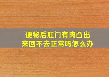 便秘后肛门有肉凸出来回不去正常吗怎么办