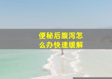 便秘后腹泻怎么办快速缓解