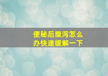 便秘后腹泻怎么办快速缓解一下