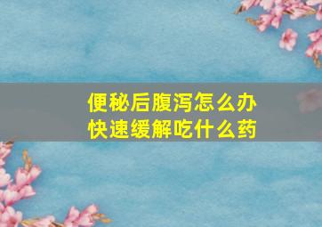 便秘后腹泻怎么办快速缓解吃什么药