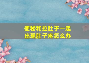 便秘和拉肚子一起出现肚子疼怎么办