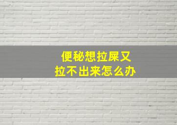 便秘想拉屎又拉不出来怎么办