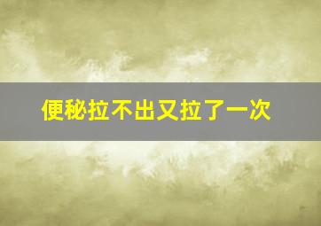 便秘拉不出又拉了一次