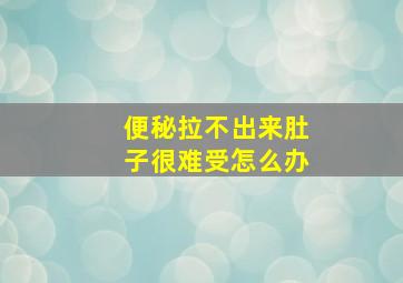 便秘拉不出来肚子很难受怎么办