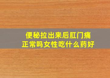 便秘拉出来后肛门痛正常吗女性吃什么药好