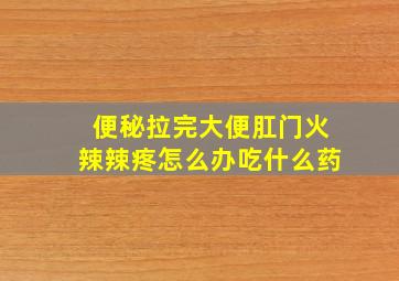 便秘拉完大便肛门火辣辣疼怎么办吃什么药