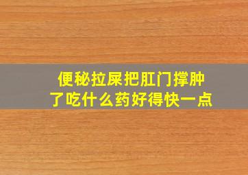 便秘拉屎把肛门撑肿了吃什么药好得快一点