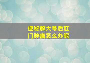 便秘解大号后肛门肿痛怎么办呢