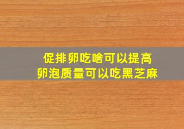 促排卵吃啥可以提高卵泡质量可以吃黑芝麻