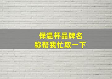 保温杯品牌名称帮我忙取一下