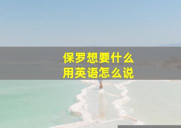 保罗想要什么用英语怎么说