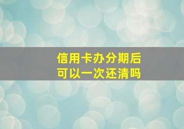 信用卡办分期后可以一次还清吗