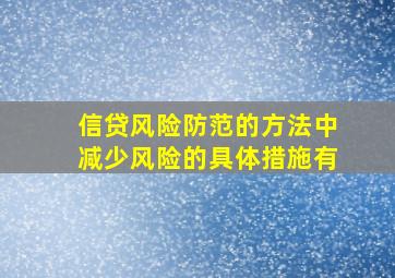 信贷风险防范的方法中减少风险的具体措施有