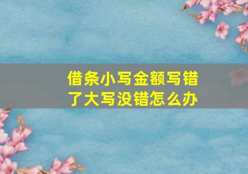 借条小写金额写错了大写没错怎么办