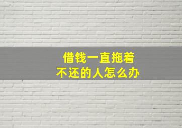 借钱一直拖着不还的人怎么办