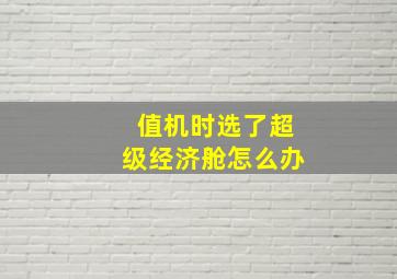 值机时选了超级经济舱怎么办