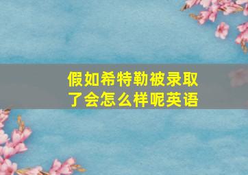 假如希特勒被录取了会怎么样呢英语