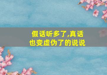 假话听多了,真话也变虚伪了的说说