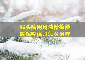 偏头痛用风油精擦能缓解疼痛吗怎么治疗