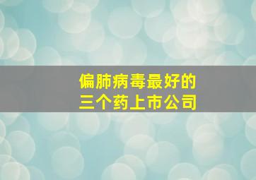 偏肺病毒最好的三个药上市公司