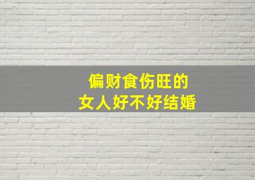 偏财食伤旺的女人好不好结婚