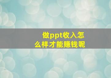 做ppt收入怎么样才能赚钱呢