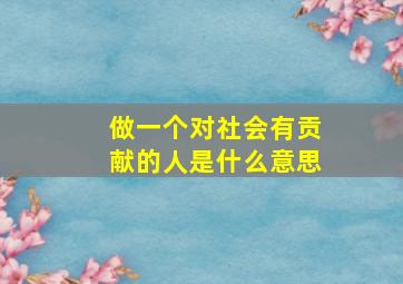 做一个对社会有贡献的人是什么意思