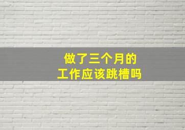 做了三个月的工作应该跳槽吗