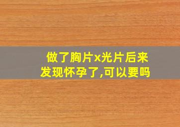 做了胸片x光片后来发现怀孕了,可以要吗