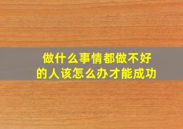 做什么事情都做不好的人该怎么办才能成功