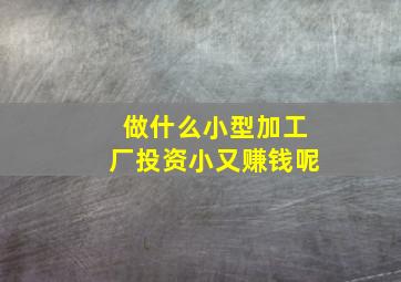 做什么小型加工厂投资小又赚钱呢