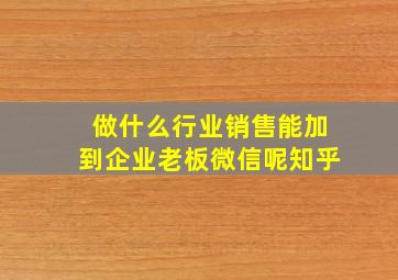 做什么行业销售能加到企业老板微信呢知乎