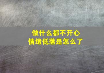 做什么都不开心情绪低落是怎么了