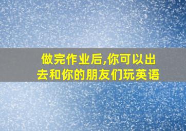 做完作业后,你可以出去和你的朋友们玩英语