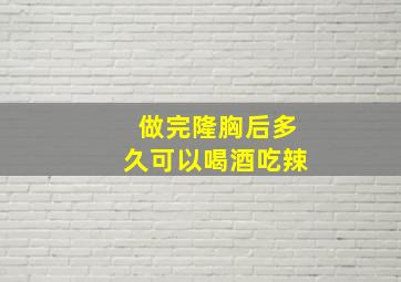 做完隆胸后多久可以喝酒吃辣