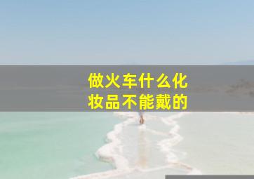 做火车什么化妆品不能戴的